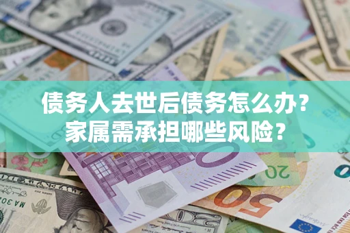 北京债务人去世后债务怎么办？家属需承担哪些风险？