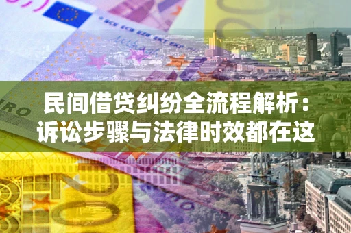 北京民间借贷纠纷全流程解析：诉讼步骤与法律时效都在这儿了
