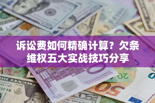 北京诉讼费如何精确计算？欠条维权五大实战技巧分享