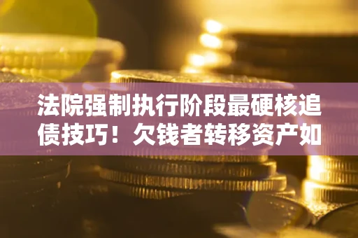 北京法院强制执行阶段最硬核追债技巧！欠钱者转移资产如何破解？