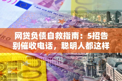 北京网贷负债自救指南：5招告别催收电话，聪明人都这样做