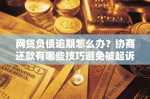 北京网贷负债逾期怎么办？协商还款有哪些技巧避免被起诉？