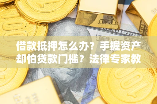 北京借款抵押怎么办？手握资产却怕贷款门槛？法律专家教你办抵押不踩坑