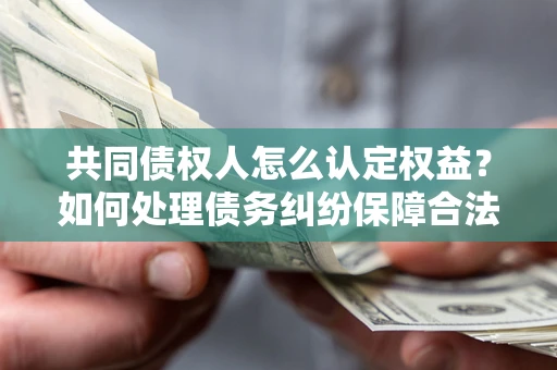 北京共同债权人怎么认定权益？如何处理债务纠纷保障合法权益？