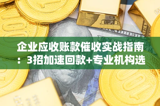 北京企业应收账款催收实战指南：3招加速回款+专业机构选择避坑