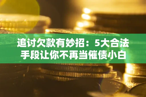 北京追讨欠款有妙招：5大合法手段让你不再当催债小白
