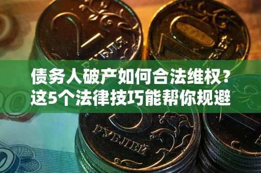 北京债务人破产如何合法维权？这5个法律技巧能帮你规避风险