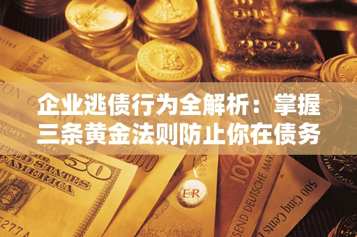 北京企业逃债行为全解析：掌握三条黄金法则防止你在债务乱局中“踩雷”