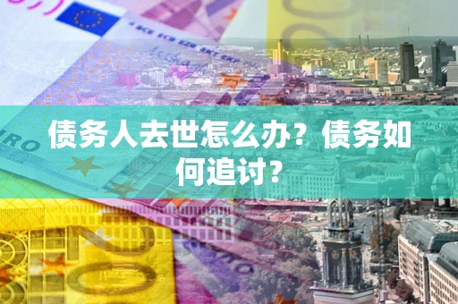 北京债务人去世怎么办？债务如何追讨？