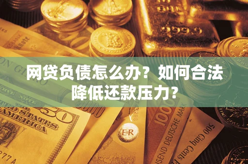 北京网贷负债怎么办？如何合法降低还款压力？
