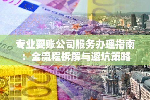 北京专业要账公司服务办理指南：全流程拆解与避坑策略