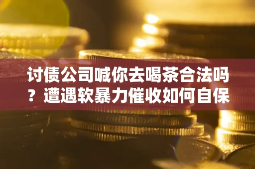 北京讨债公司喊你去喝茶合法吗？遭遇软暴力催收如何自保？