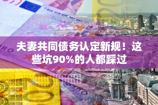 北京夫妻共同债务认定新规！这些坑90%的人都踩过