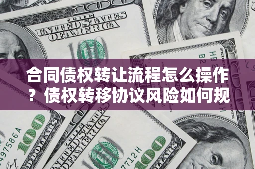 北京合同债权转让流程怎么操作？债权转移协议风险如何规避？