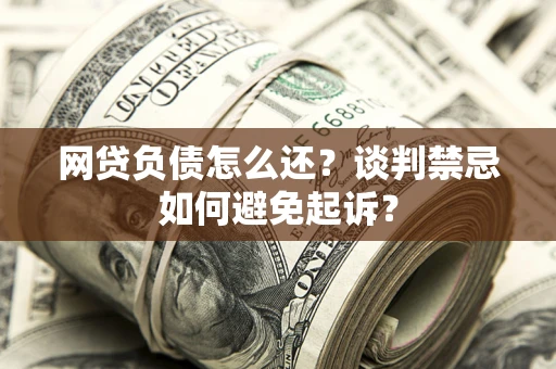北京网贷负债怎么还？谈判禁忌如何避免起诉？