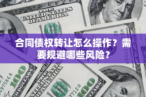 北京合同债权转让怎么操作？需要规避哪些风险？