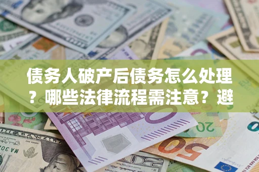 北京债务人破产后债务怎么处理？哪些法律流程需注意？避免踩坑指南