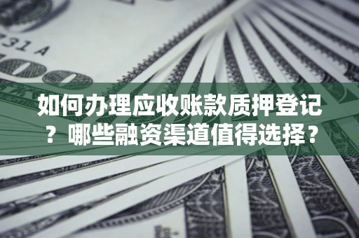 北京如何办理应收账款质押登记？哪些融资渠道值得选择？