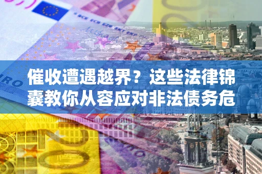 北京催收遭遇越界？这些法律锦囊教你从容应对非法债务危机