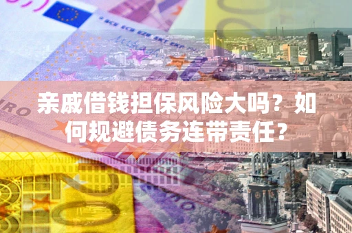 北京亲戚借钱担保风险大吗？如何规避债务连带责任？