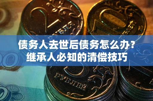 北京债务人去世后债务怎么办？继承人必知的清偿技巧