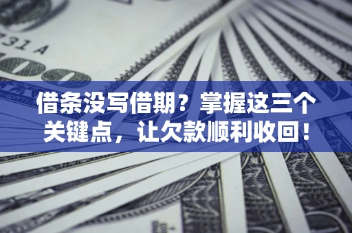 北京借条没写借期？掌握这三个关键点，让欠款顺利收回！