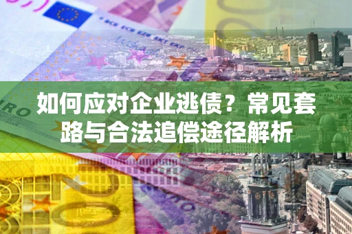 北京如何应对企业逃债？常见套路与合法追偿途径解析