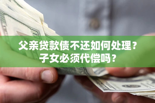 北京父亲贷款债不还如何处理？子女必须代偿吗？