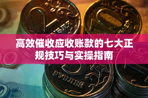 北京高效催收应收账款的七大正规技巧与实操指南