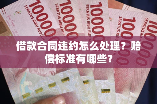北京借款合同违约怎么处理？赔偿标准有哪些？