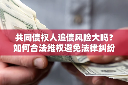 北京共同债权人追债风险大吗?如何合法维权避免法律纠纷? 北京共同债权人追债风险大吗?如何合法维权避免法律纠纷?