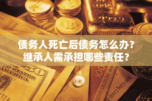 北京债务人死亡后债务怎么办？继承人需承担哪些责任？