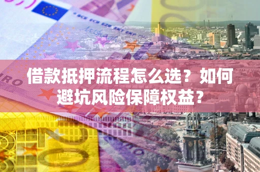 北京借款抵押流程怎么选？如何避坑风险保障权益？