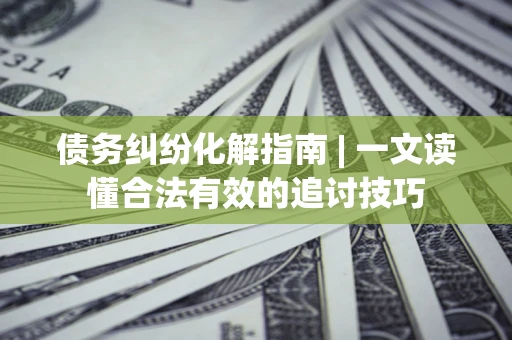 北京债务纠纷化解指南 | 一文读懂合法有效的追讨技巧