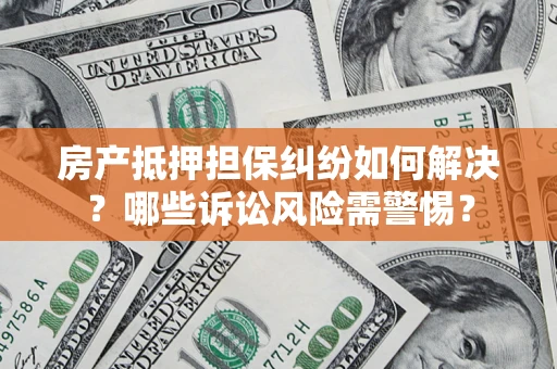 北京房产抵押担保纠纷如何解决？哪些诉讼风险需警惕？