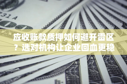 北京应收账款质押如何避开雷区？选对机构让企业回血更稳