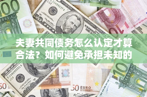 北京夫妻共同债务怎么认定才算合法？如何避免承担未知的债务风险？
