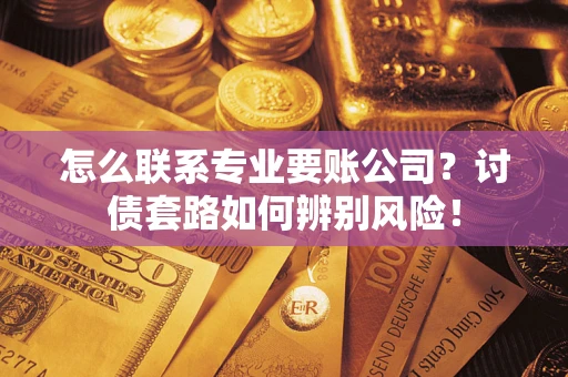 北京怎么联系专业要账公司？讨债套路如何辨别风险！