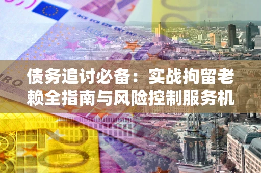 北京债务追讨必备：实战拘留老赖全指南与风险控制服务机构推荐