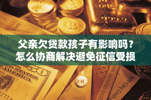 北京父亲欠贷款孩子有影响吗？怎么协商解决避免征信受损？
