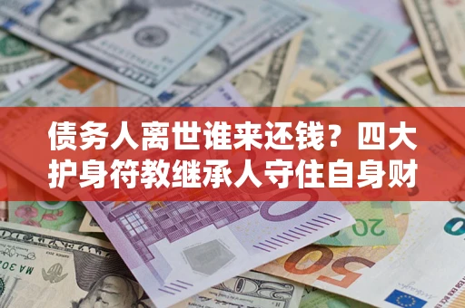 北京债务人离世谁来还钱？四大护身符教继承人守住自身财产