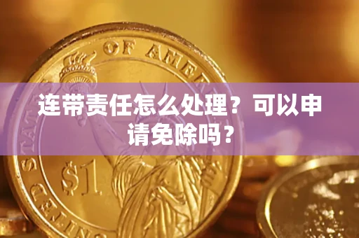 北京连带责任怎么处理？可以申请免除吗？