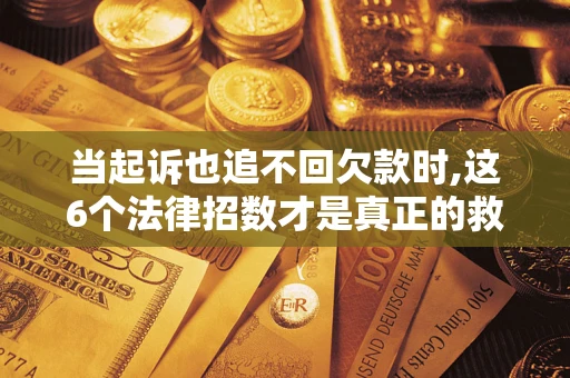 北京当起诉也追不回欠款时,这6个法律招数才是真正的救命稻草