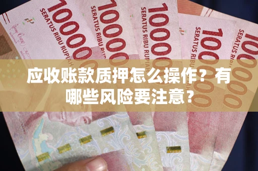 北京应收账款质押怎么操作？有哪些风险要注意？